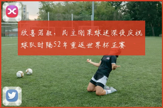 欣喜若狂，民主刚果球迷深夜庆祝球队时隔52年重返世界杯正赛