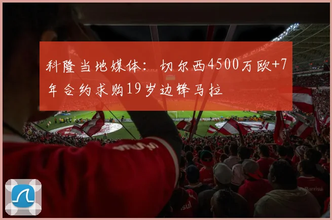 科隆当地媒体：切尔西4500万欧+7年合约求购19岁边锋马拉