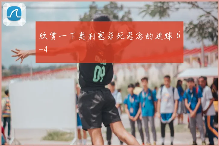 欣赏一下奥利塞杀死悬念的进球 6-4