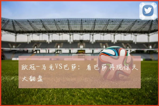 欧冠-马竞VS巴萨：看巴萨再现惊天大翻盘