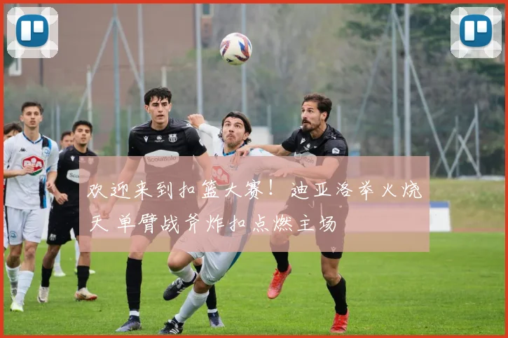 欢迎来到扣篮大赛！迪亚洛举火烧天 单臂战斧炸扣点燃主场