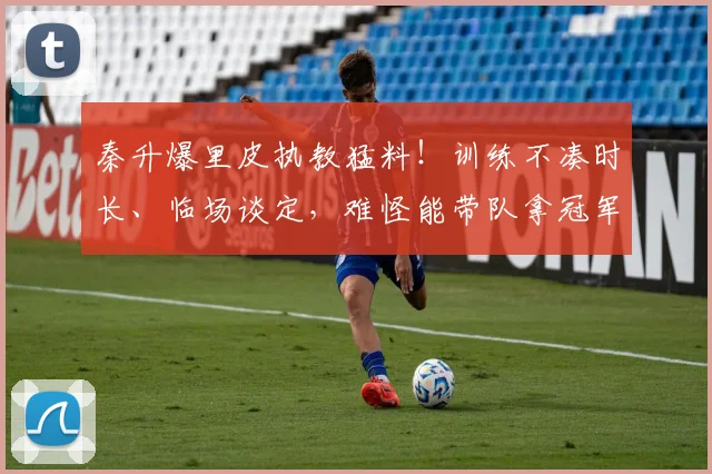 秦升爆里皮执教猛料！训练不凑时长、临场谈定，难怪能带队拿冠军