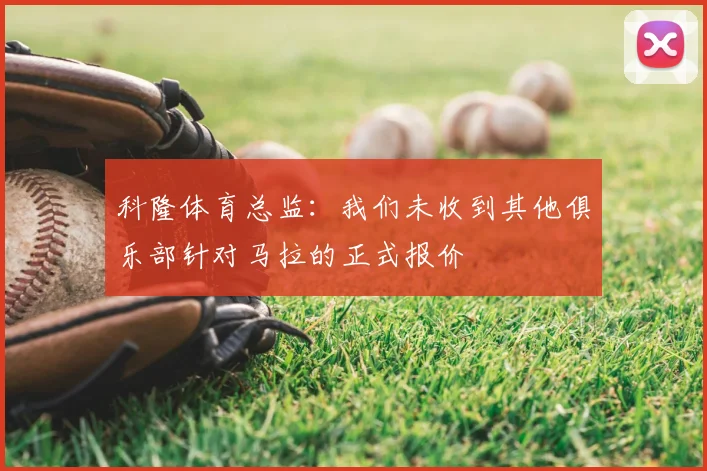 科隆体育总监：我们未收到其他俱乐部针对马拉的正式报价