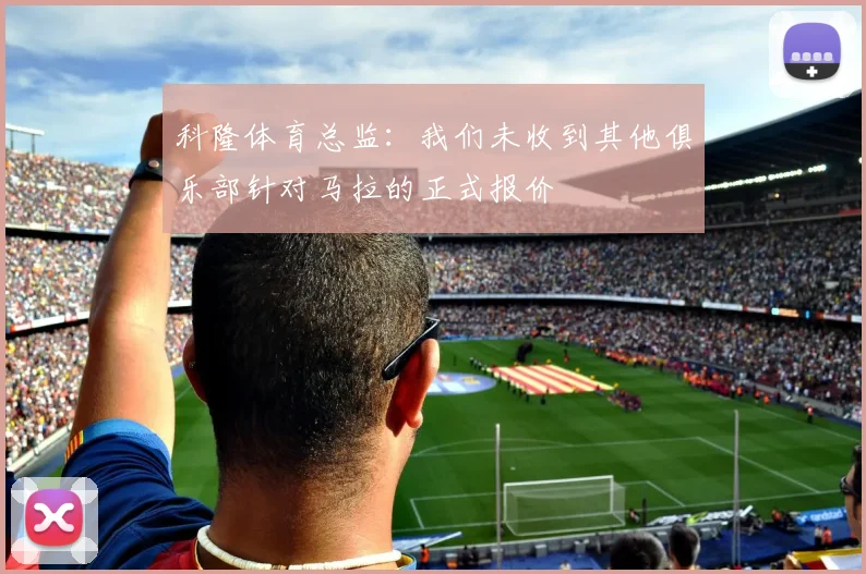 科隆体育总监：我们未收到其他俱乐部针对马拉的正式报价